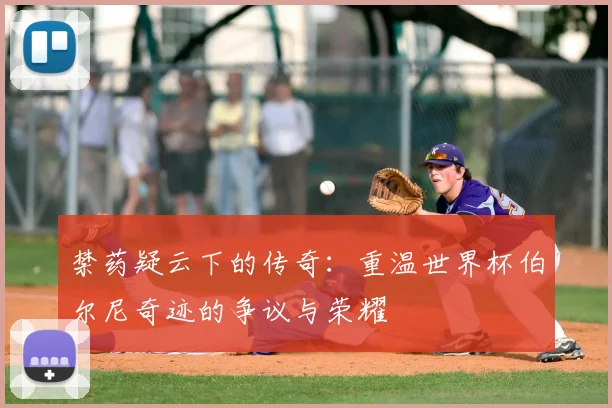 禁药疑云下的传奇：重温世界杯伯尔尼奇迹的争议与荣耀