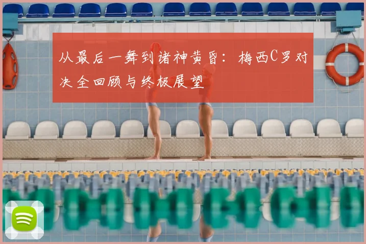 从最后一舞到诸神黄昏：梅西C罗对决全回顾与终极展望