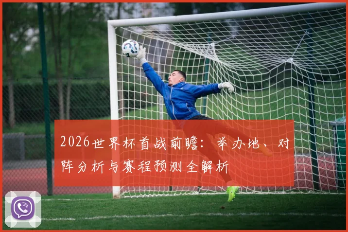 2026世界杯首战前瞻：举办地、对阵分析与赛程预测全解析