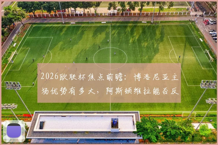 2026欧联杯焦点前瞻：博洛尼亚主场优势有多大，阿斯顿维拉能否反客为主？赛前数据解析