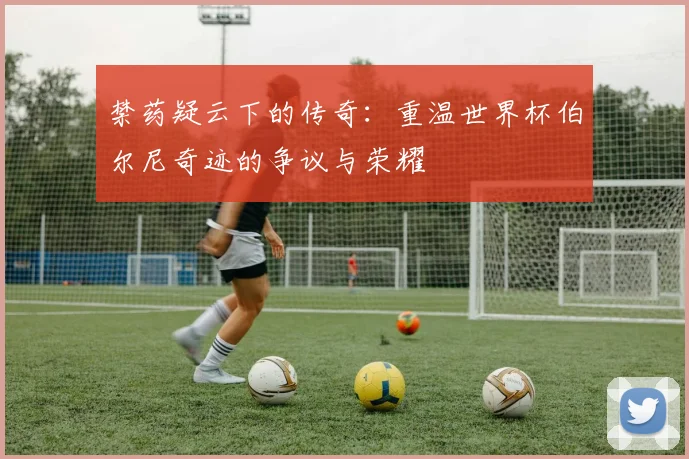 禁药疑云下的传奇：重温世界杯伯尔尼奇迹的争议与荣耀