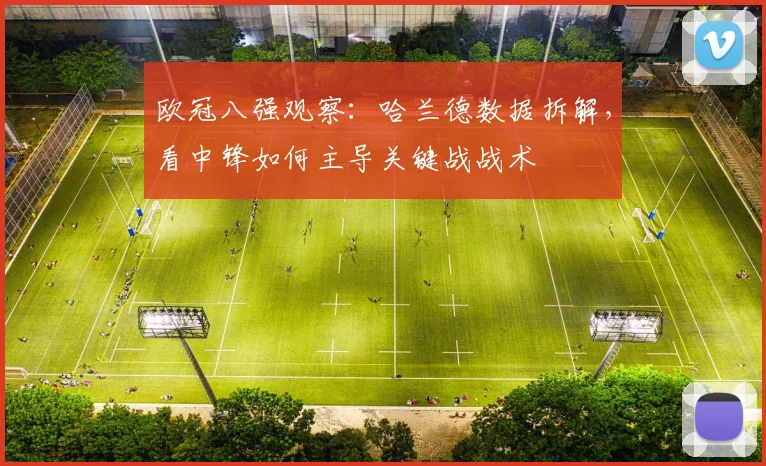 欧冠八强观察:哈兰德数据拆解,看中锋如何主导关键战战术
