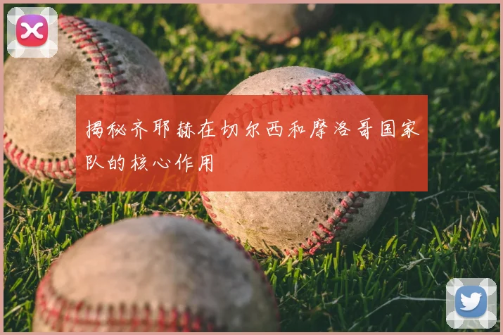 揭秘齐耶赫在切尔西和摩洛哥国家队的核心作用