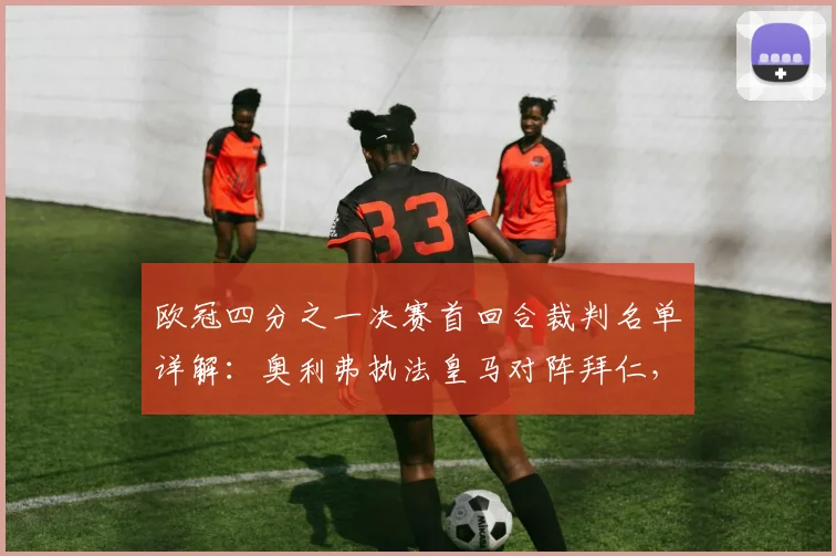 欧冠四分之一决赛首回合裁判名单详解：奥利弗执法皇马对阵拜仁，解析其过往执法经历与关键判罚风格