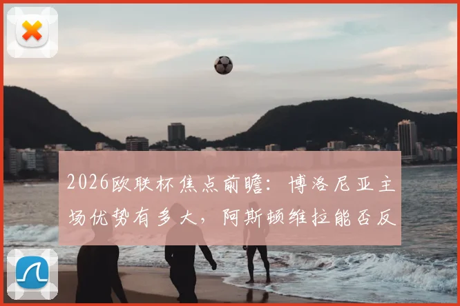 2026欧联杯焦点前瞻：博洛尼亚主场优势有多大，阿斯顿维拉能否反客为主？赛前数据解析