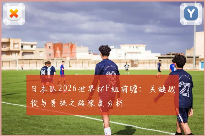 日本队2026世界杯F组前瞻：关键战役与晋级之路深度分析