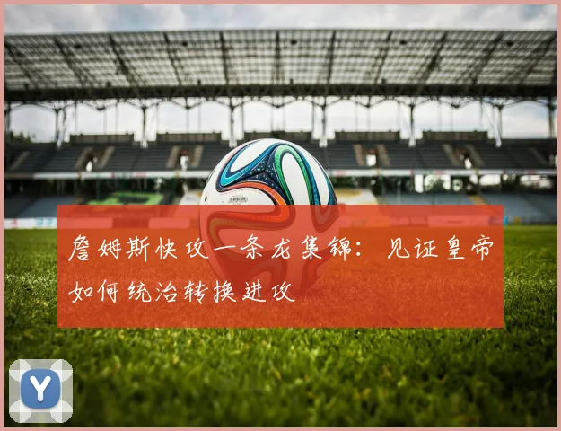 詹姆斯快攻一条龙集锦：见证皇帝如何统治转换进攻