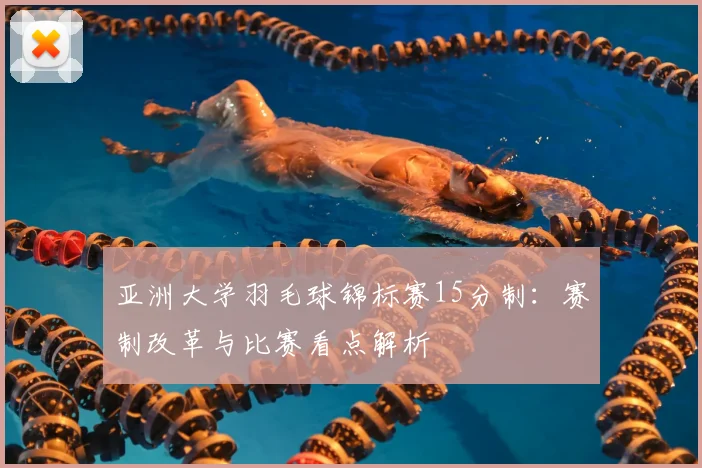 亚洲大学羽毛球锦标赛15分制：赛制改革与比赛看点解析