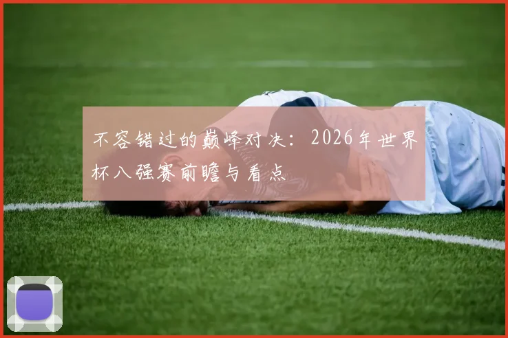不容错过的巅峰对决：2026年世界杯八强赛前瞻与看点