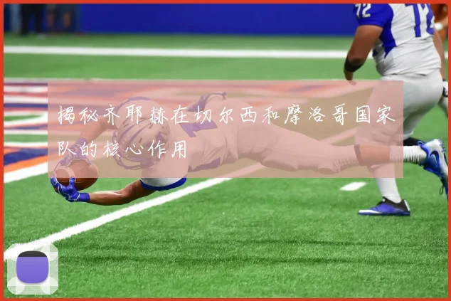 揭秘齐耶赫在切尔西和摩洛哥国家队的核心作用