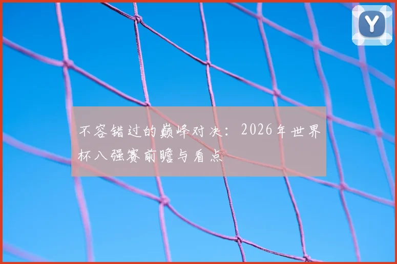 不容错过的巅峰对决：2026年世界杯八强赛前瞻与看点