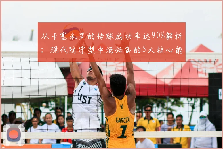 从卡塞米罗的传球成功率达90%解析：现代防守型中场必备的5大核心能力