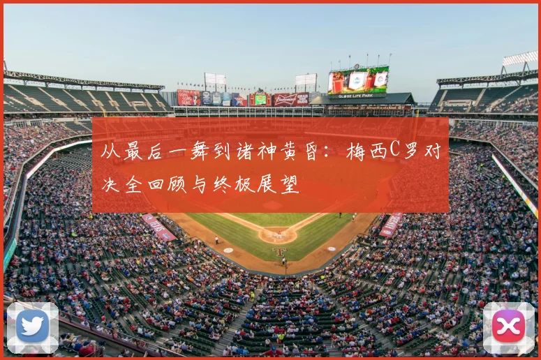 从最后一舞到诸神黄昏:梅西C罗对决全回顾与终极展望